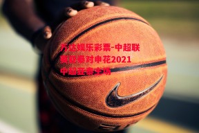 万达娱乐彩票-中超联赛亚泰对申花2021中超亚泰主场