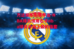 万达娱乐彩票平台-NBA球员惯用右手nba球员手指上戴的指套