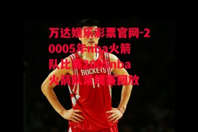 万达娱乐彩票官网-20005年nba火箭队比赛2005nba火箭队常规赛回放