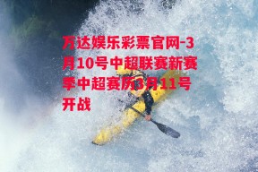 万达娱乐彩票官网-3月10号中超联赛新赛季中超赛历3月11号开战