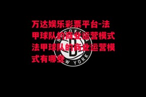 万达娱乐彩票平台-法甲球队的商业运营模式法甲球队的商业运营模式有哪些