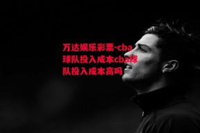 万达娱乐彩票-cba球队投入成本cba球队投入成本高吗